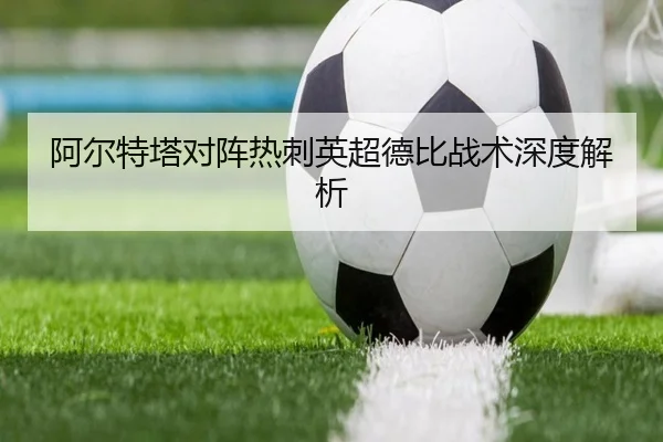 阿尔特塔对阵热刺英超德比战术深度解析